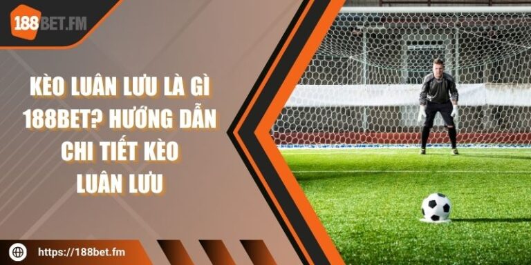 Kèo luân lưu là gì 188bet? Hướng dẫn chi tiết kèo luân lưu